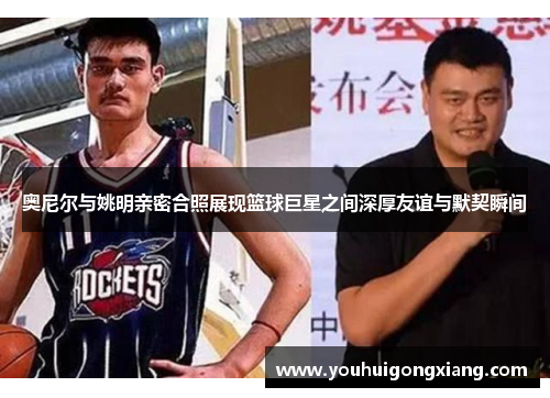 奥尼尔与姚明亲密合照展现篮球巨星之间深厚友谊与默契瞬间