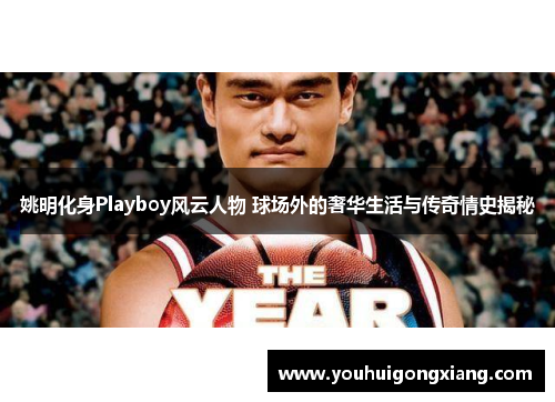 姚明化身Playboy风云人物 球场外的奢华生活与传奇情史揭秘